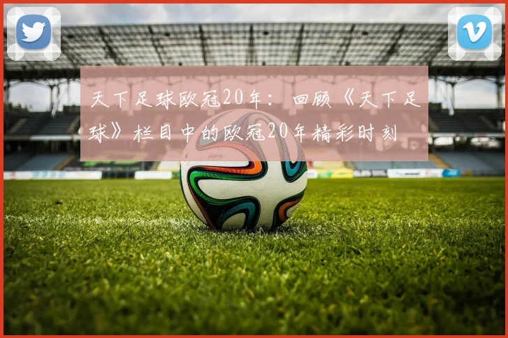 天下足球欧冠20年：回顾《天下足球》栏目中的欧冠20年精彩时刻