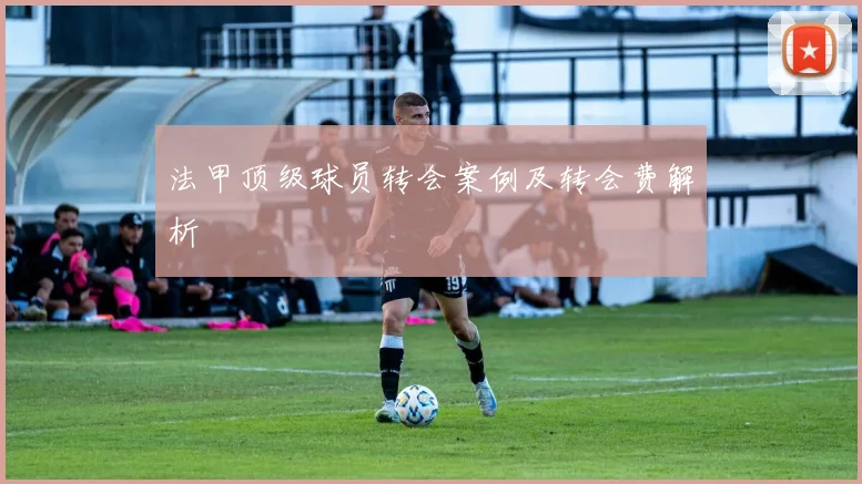 法甲顶级球员转会案例及转会费解析
