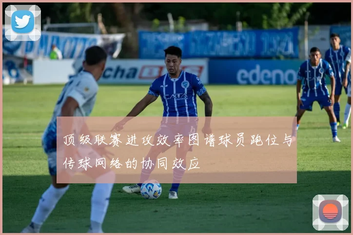 顶级联赛进攻效率图谱球员跑位与传球网络的协同效应