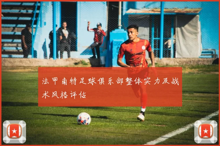 法甲南特足球俱乐部整体实力及战术风格评估