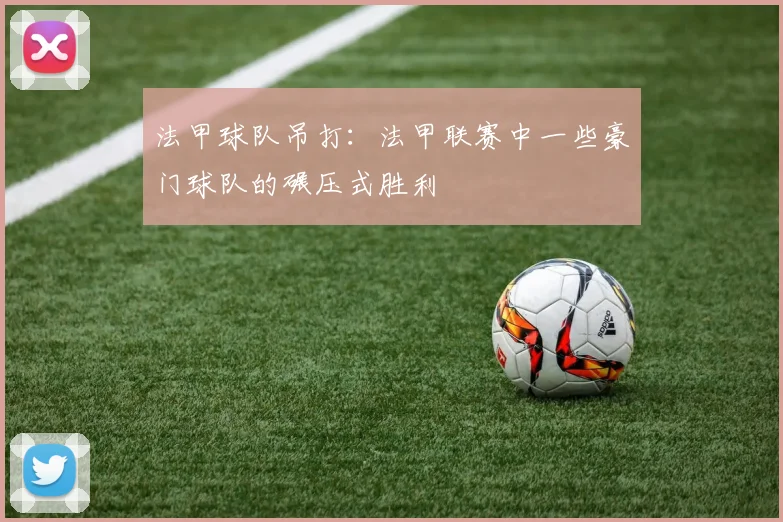 法甲球队吊打：法甲联赛中一些豪门球队的碾压式胜利