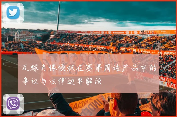 足球肖像侵权在赛事周边产品中的争议与法律边界解读