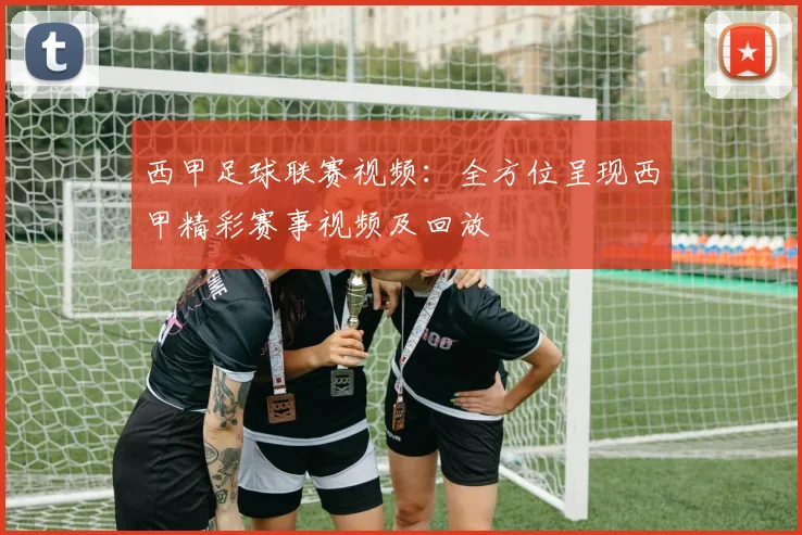 西甲足球联赛视频：全方位呈现西甲精彩赛事视频及回放
