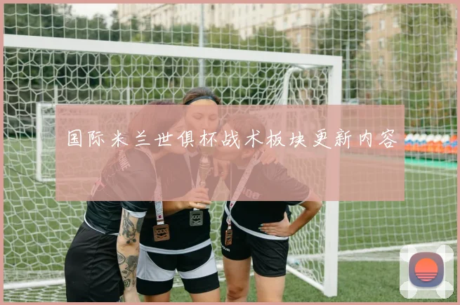 国际米兰世俱杯战术板块更新内容
