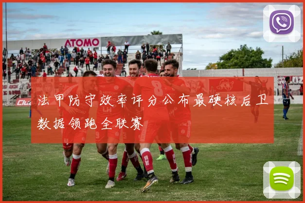 法甲防守效率评分公布最硬核后卫数据领跑全联赛