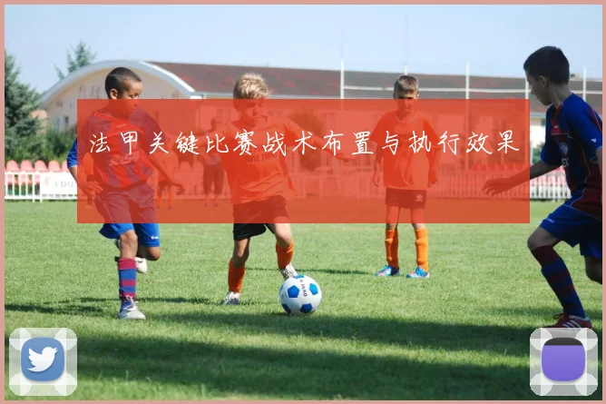 法甲关键比赛战术布置与执行效果