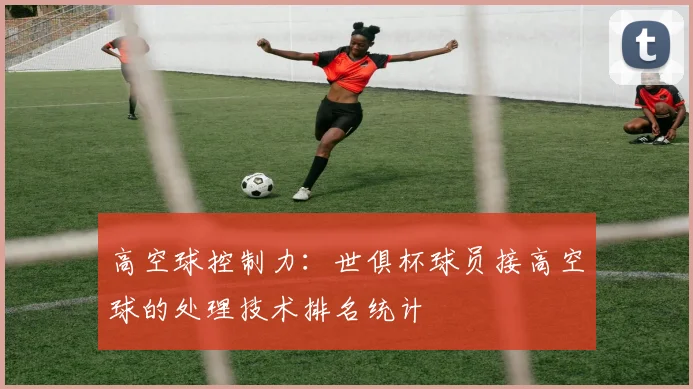 高空球控制力：世俱杯球员接高空球的处理技术排名统计