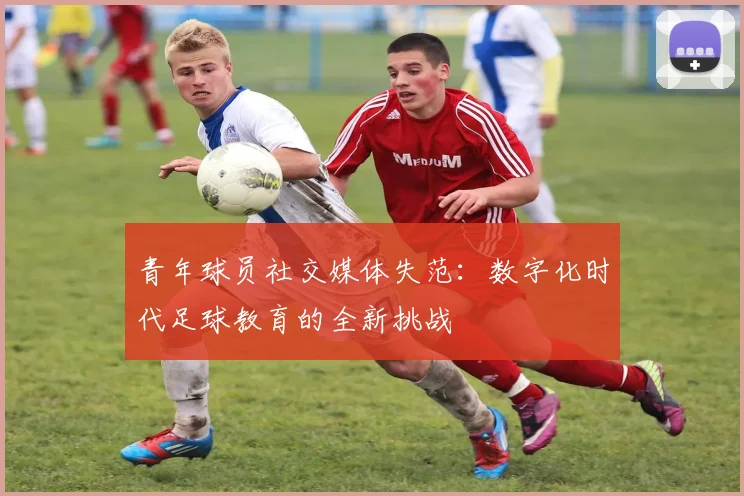 青年球员社交媒体失范:数字化时代足球教育的全新挑战